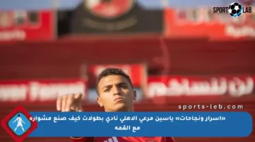 «أسرار ونجاحات» ياسين مرعي الأهلي نادي بطولات كيف صنع مشواره مع القمة
